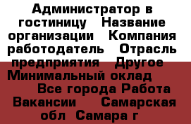 Администратор в гостиницу › Название организации ­ Компания-работодатель › Отрасль предприятия ­ Другое › Минимальный оклад ­ 23 000 - Все города Работа » Вакансии   . Самарская обл.,Самара г.